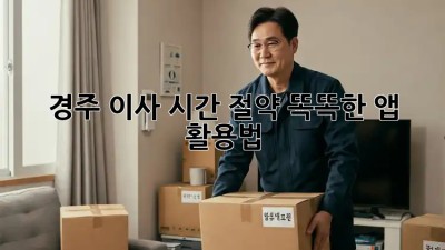 경주 이사 시간 절약! 똑똑한 앱 활용법 ✨