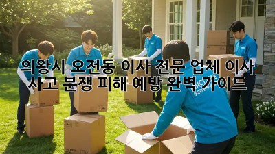 의왕시 오전동 이사 전문 업체: 이사 사고, 분쟁, 피해 예방 완벽 가이드